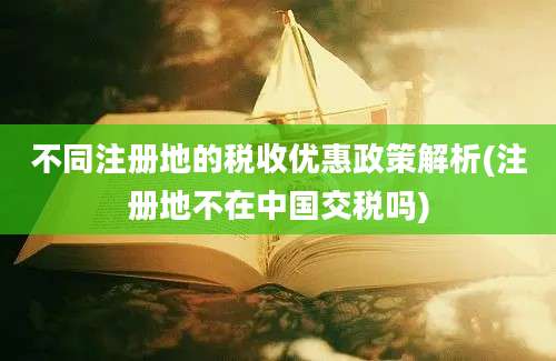 不同注册地的税收优惠政策解析(注册地不在中国交税吗)