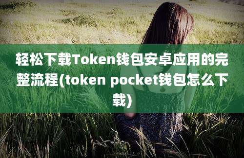 轻松下载Token钱包安卓应用的完整流程(token pocket钱包怎么下载)