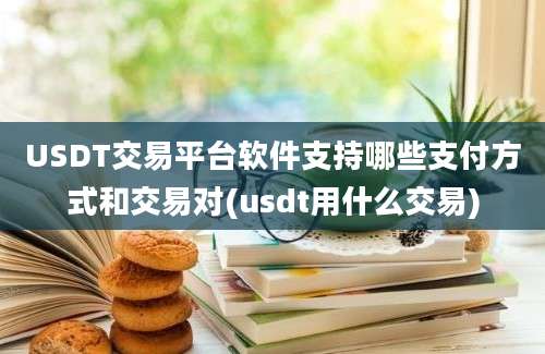 USDT交易平台软件支持哪些支付方式和交易对(usdt用什么交易)