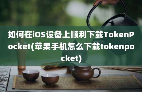 如何在iOS设备上顺利下载TokenPocket(苹果手机怎么下载tokenpocket)