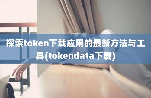 探索token下载应用的最新方法与工具(tokendata下载)