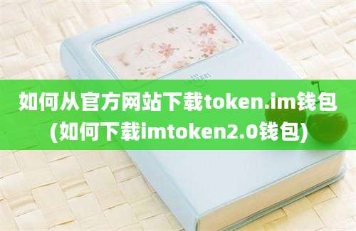 如何从官方网站下载token.im钱包(如何下载imtoken2.0钱包)