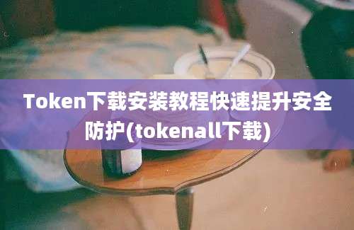 Token下载安装教程快速提升安全防护(tokenall下载)