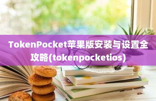 TokenPocket苹果版安装与设置全攻略(tokenpocketios)