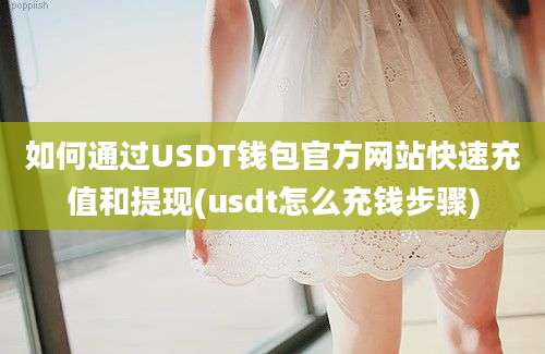 如何通过USDT钱包官方网站快速充值和提现(usdt怎么充钱步骤)