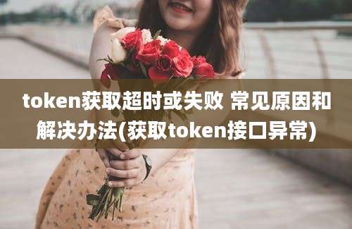 token获取超时或失败 常见原因和解决办法(获取token接口异常)