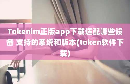 Tokenim正版app下载适配哪些设备 支持的系统和版本(token软件下载)