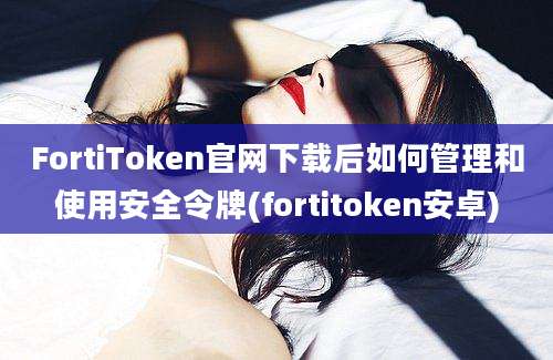 FortiToken官网下载后如何管理和使用安全令牌(fortitoken安卓)