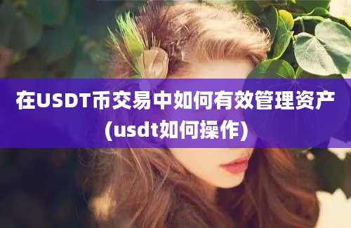 在USDT币交易中如何有效管理资产(usdt如何操作)