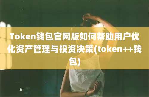 Token钱包官网版如何帮助用户优化资产管理与投资决策(token++钱包)