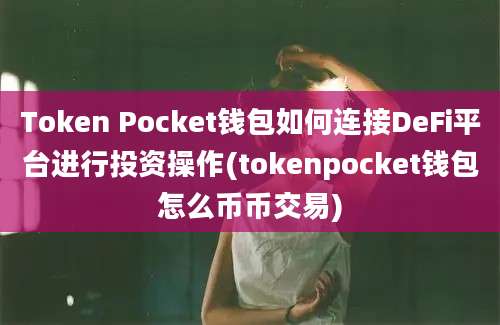 Token Pocket钱包如何连接DeFi平台进行投资操作(tokenpocket钱包怎么币币交易)