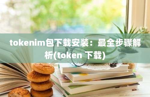 tokenim包下载安装：最全步骤解析(token 下载)