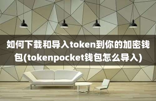 如何下载和导入token到你的加密钱包(tokenpocket钱包怎么导入)