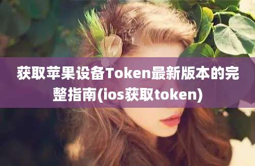 获取苹果设备Token最新版本的完整指南(ios获取token)