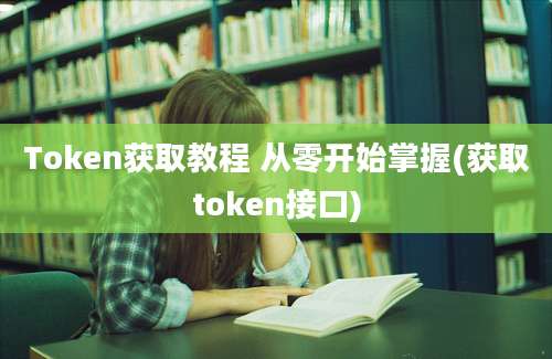 Token获取教程 从零开始掌握(获取token接口)