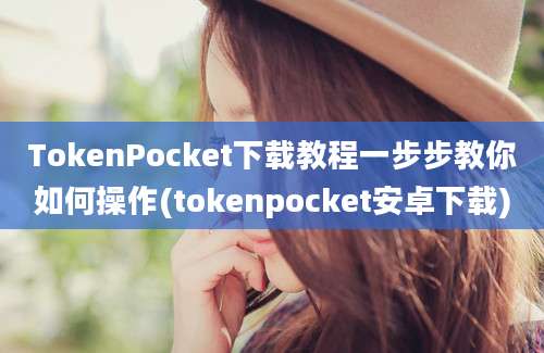 TokenPocket下载教程一步步教你如何操作(tokenpocket安卓下载)