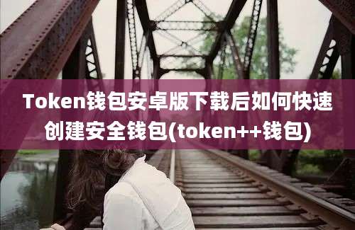 Token钱包安卓版下载后如何快速创建安全钱包(token++钱包)