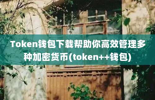 Token钱包下载帮助你高效管理多种加密货币(token++钱包)