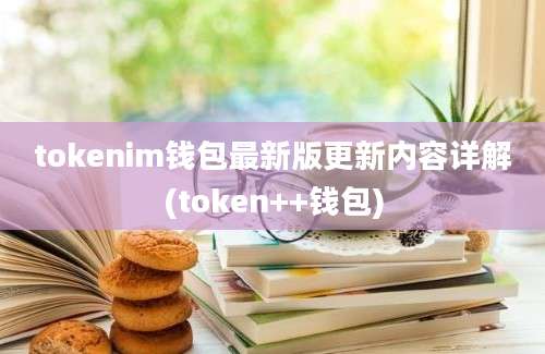 tokenim钱包最新版更新内容详解(token++钱包)