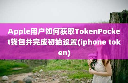 Apple用户如何获取TokenPocket钱包并完成初始设置(iphone token)