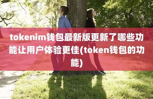 tokenim钱包最新版更新了哪些功能让用户体验更佳(token钱包的功能)