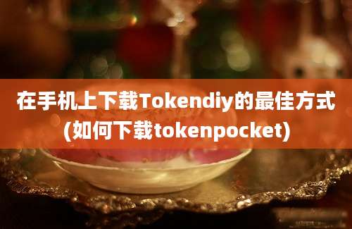 在手机上下载Tokendiy的最佳方式(如何下载tokenpocket)