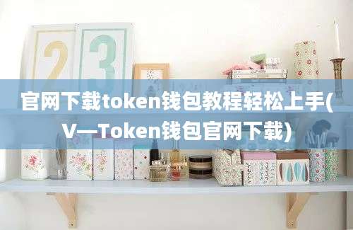 官网下载token钱包教程轻松上手(V—Token钱包官网下载)