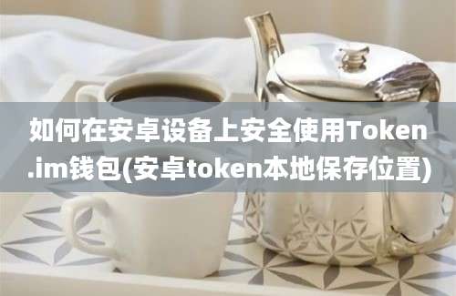 如何在安卓设备上安全使用Token.im钱包(安卓token本地保存位置)