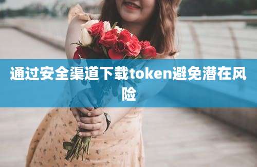 通过安全渠道下载token避免潜在风险