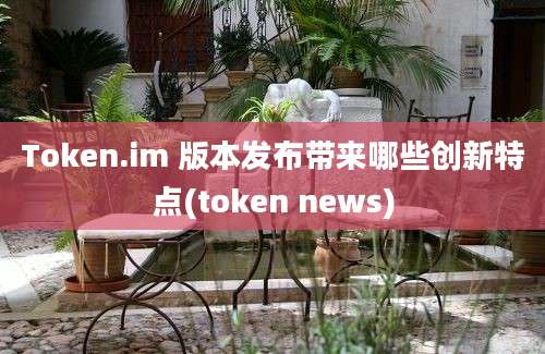 Token.im 版本发布带来哪些创新特点(token news)