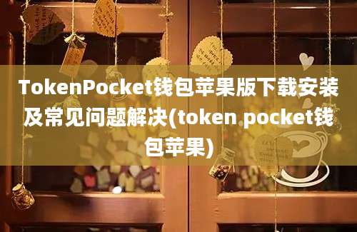 TokenPocket钱包苹果版下载安装及常见问题解决(token pocket钱包苹果)