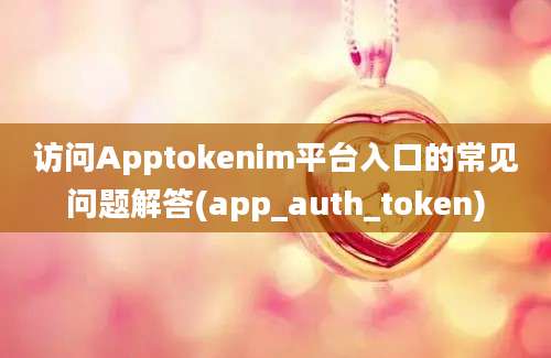 访问Apptokenim平台入口的常见问题解答(app_auth_token)