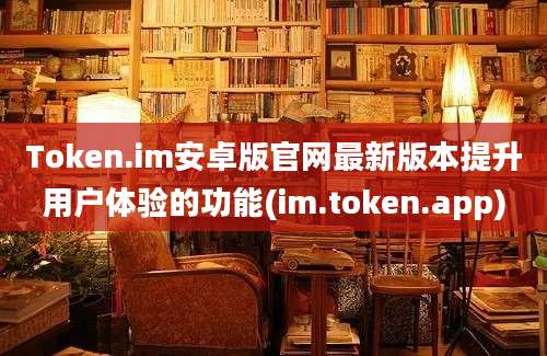 Token.im安卓版官网最新版本提升用户体验的功能(im.token.app)