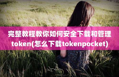 完整教程教你如何安全下载和管理token(怎么下载tokenpocket)