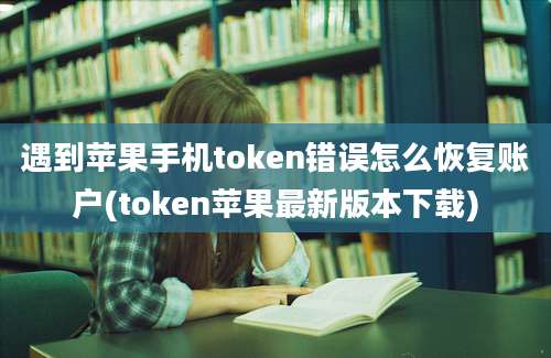 遇到苹果手机token错误怎么恢复账户(token苹果最新版本下载)