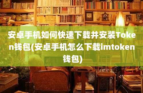 安卓手机如何快速下载并安装Token钱包(安卓手机怎么下载imtoken 钱包)