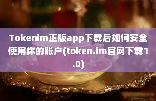 Tokenim正版app下载后如何安全使用你的账户(token.im官网下载1.0)