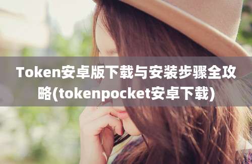 Token安卓版下载与安装步骤全攻略(tokenpocket安卓下载)