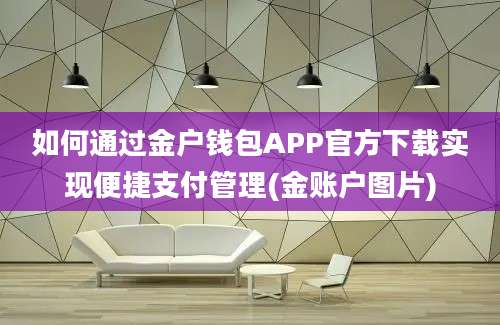 如何通过金户钱包APP官方下载实现便捷支付管理(金账户图片)