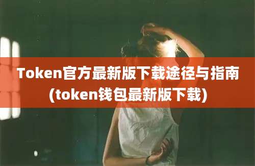 Token官方最新版下载途径与指南(token钱包最新版下载)