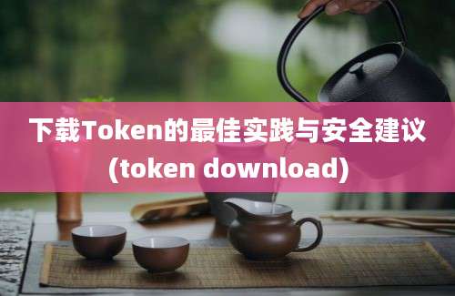 下载Token的最佳实践与安全建议(token download)