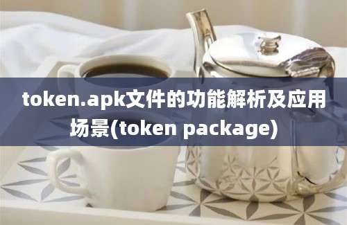 token.apk文件的功能解析及应用场景(token package)