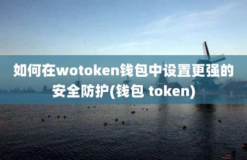 如何在wotoken钱包中设置更强的安全防护(钱包 token)