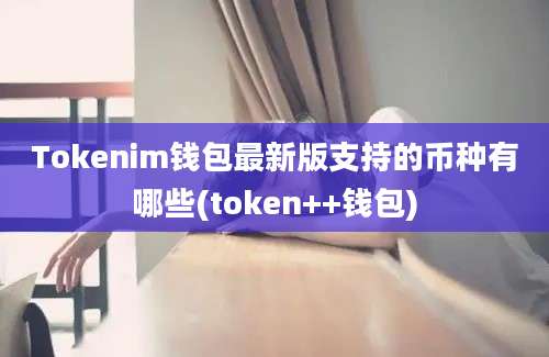 Tokenim钱包最新版支持的币种有哪些(token++钱包)