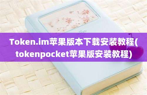 Token.im苹果版本下载安装教程(tokenpocket苹果版安装教程)