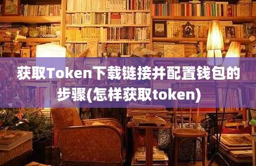 获取Token下载链接并配置钱包的步骤(怎样获取token)