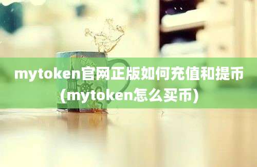 mytoken官网正版如何充值和提币(mytoken怎么买币)