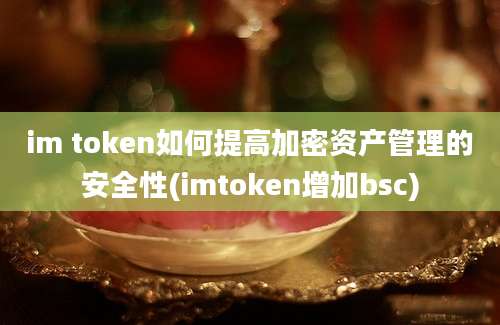 im token如何提高加密资产管理的安全性(imtoken增加bsc)