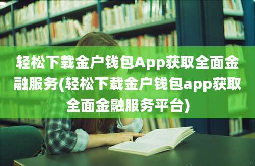 轻松下载金户钱包App获取全面金融服务(轻松下载金户钱包app获取全面金融服务平台)