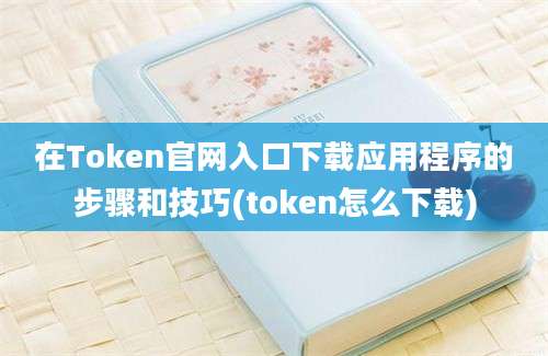 在Token官网入口下载应用程序的步骤和技巧(token怎么下载)